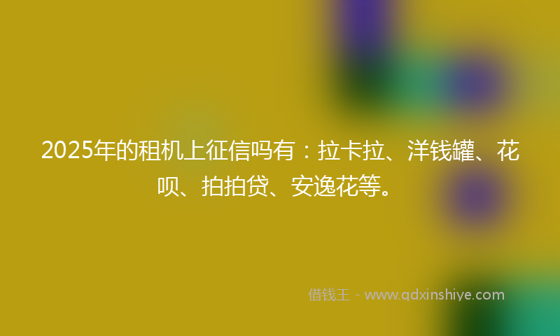 2025年的租机上征信吗有：拉卡拉、洋钱罐、花呗、拍拍贷、安逸花等。
