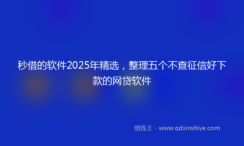 秒借的软件2025年精选，整理五个不查征信好下款的网贷软件
