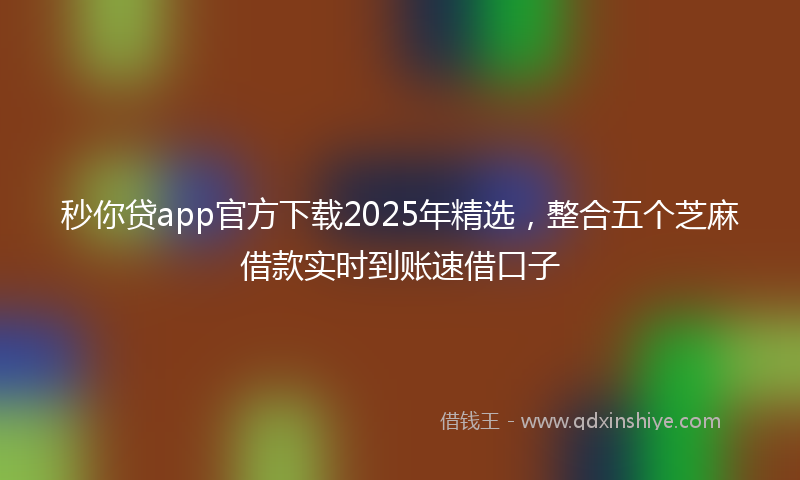 秒你贷app官方下载2025年精选，整合五个芝麻借款实时到账速借口子