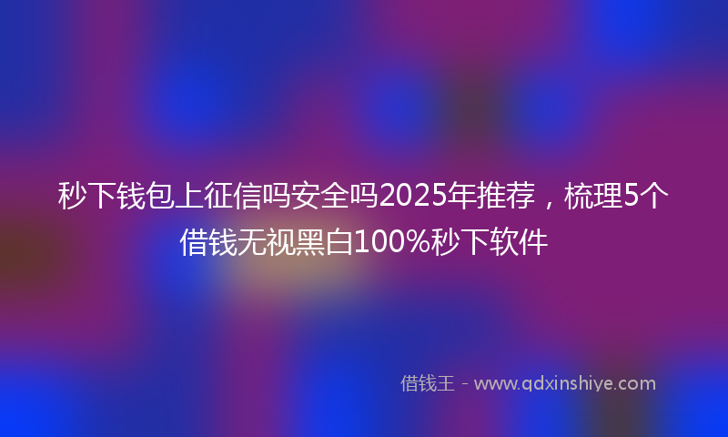 秒下钱包上征信吗安全吗2025年推荐，梳理5个借钱无视黑白100%秒下软件