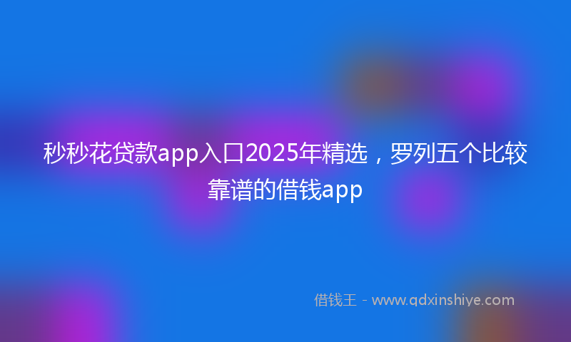 秒秒花贷款app入口2025年精选，罗列五个比较靠谱的借钱app