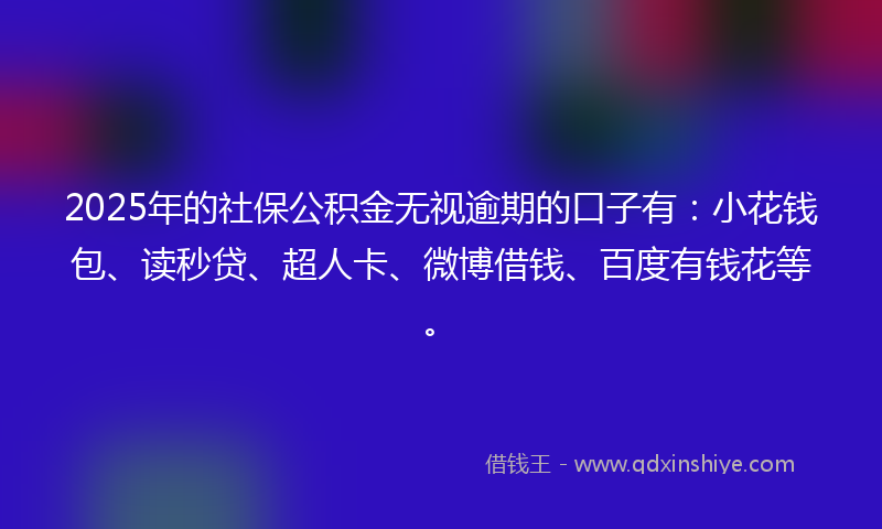 2025年的社保公积金无视逾期的口子有：小花钱包、读秒贷、超人卡、微博借钱、百度有钱花等。