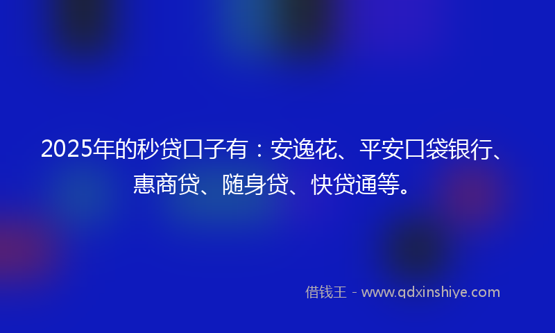 2025年的秒贷口子有：安逸花、平安口袋银行、惠商贷、随身贷、快贷通等。