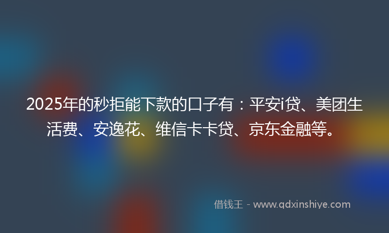 2025年的秒拒能下款的口子有：平安i贷、美团生活费、安逸花、维信卡卡贷、京东金融等。