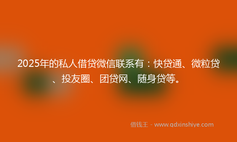 2025年的私人借贷微信联系有：快贷通、微粒贷、投友圈、团贷网、随身贷等。