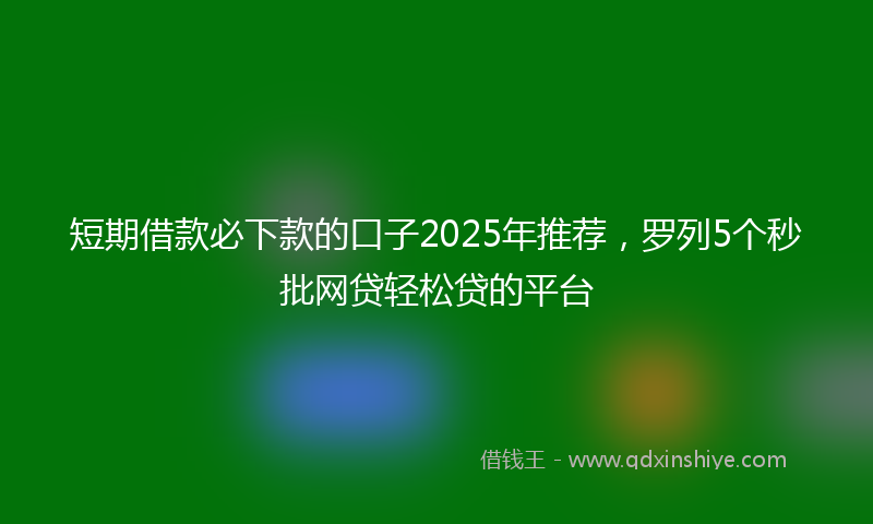 短期借款必下款的口子2025年推荐，罗列5个秒批网贷轻松贷的平台