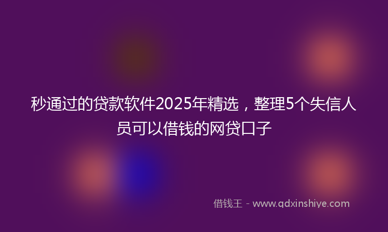秒通过的贷款软件2025年精选，整理5个失信人员可以借钱的网贷口子