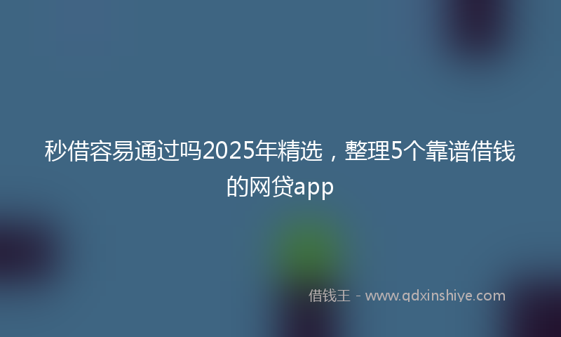 秒借容易通过吗2025年精选，整理5个靠谱借钱的网贷app