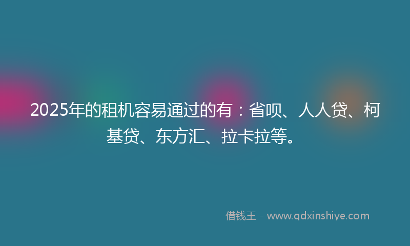 2025年的租机容易通过的有：省呗、人人贷、柯基贷、东方汇、拉卡拉等。