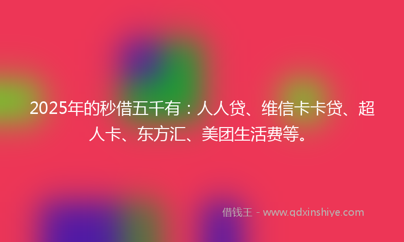 2025年的秒借五千有：人人贷、维信卡卡贷、超人卡、东方汇、美团生活费等。