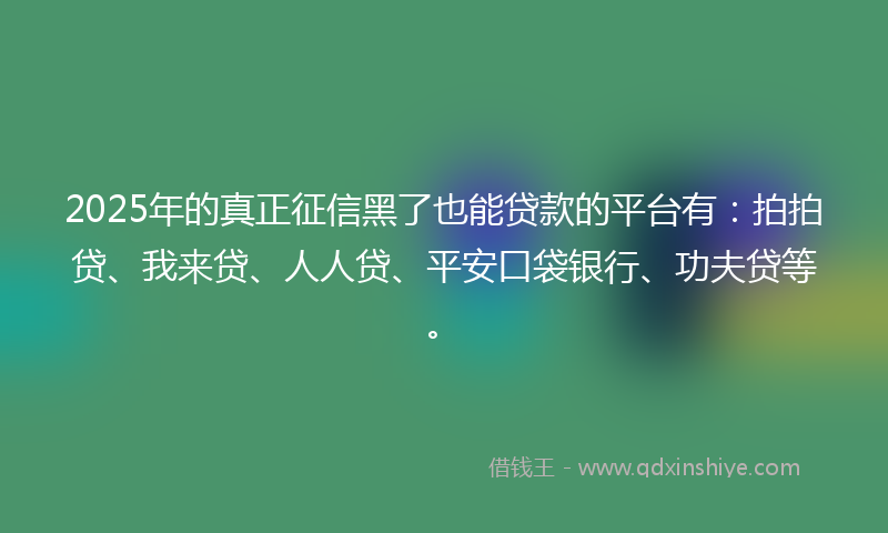 2025年的真正征信黑了也能贷款的平台有：拍拍贷、我来贷、人人贷、平安口袋银行、功夫贷等。