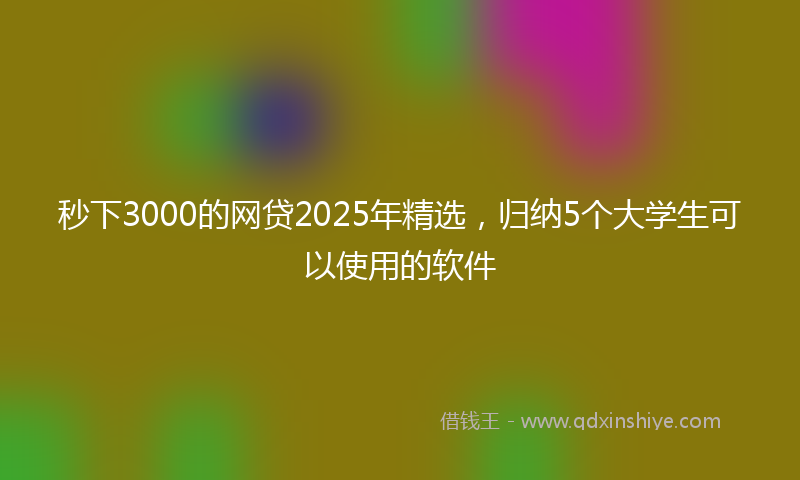 秒下3000的网贷2025年精选，归纳5个大学生可以使用的软件