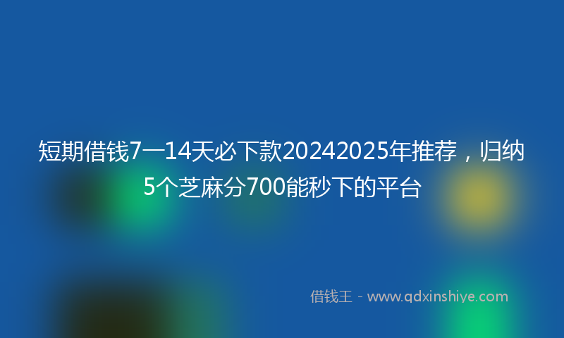 短期借钱7一14天必下款20242025年推荐，归纳5个芝麻分700能秒下的平台