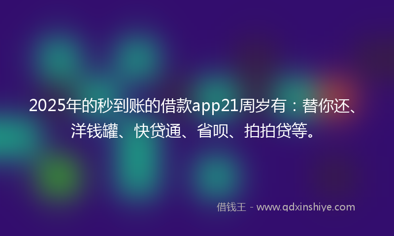 2025年的秒到账的借款app21周岁有：替你还、洋钱罐、快贷通、省呗、拍拍贷等。