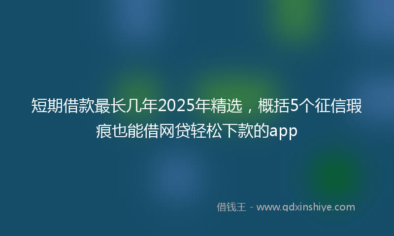 短期借款最长几年2025年精选，概括5个征信瑕疵也能借网贷轻松下款的app