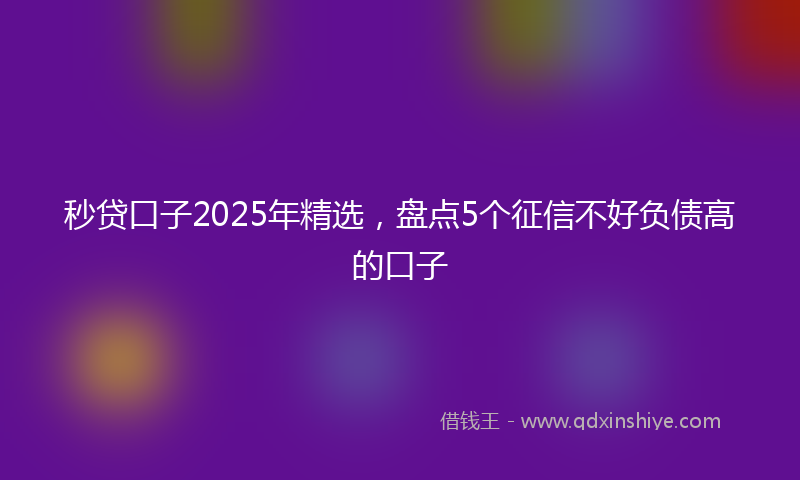 秒贷口子2025年精选，盘点5个征信不好负债高的口子