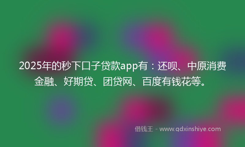 2025年的秒下口子贷款app有：还呗、中原消费金融、好期贷、团贷网、百度有钱花等。