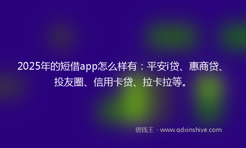 2025年的短借app怎么样有：平安i贷、惠商贷、投友圈、信用卡贷、拉卡拉等。