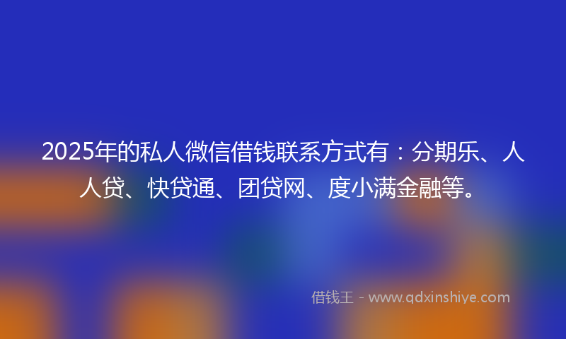 2025年的私人微信借钱联系方式有:分期乐、人人贷、快贷通、团贷网、度小满金融等。