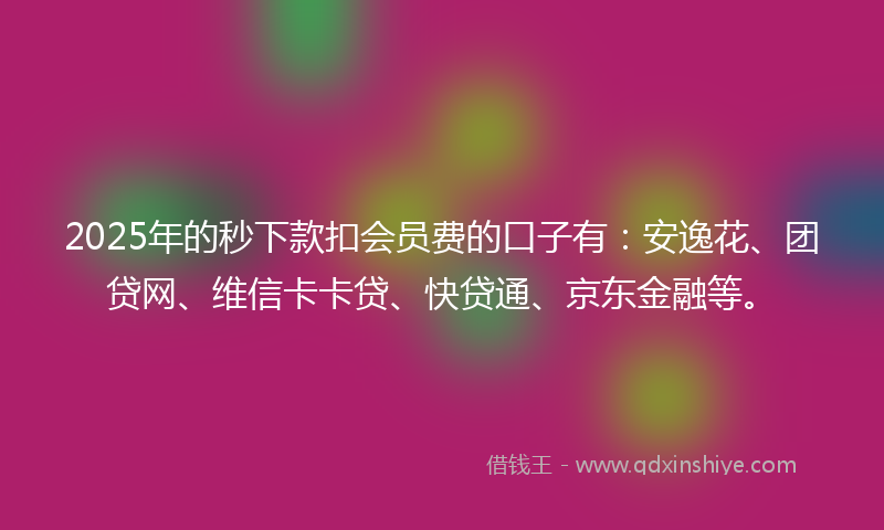 2025年的秒下款扣会员费的口子有：安逸花、团贷网、维信卡卡贷、快贷通、京东金融等。
