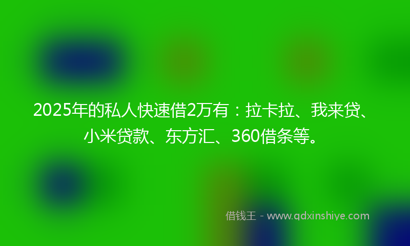 2025年的私人快速借2万有:拉卡拉、我来贷、小米贷款、东方汇、360借条等。