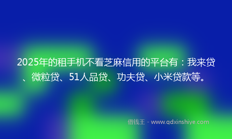 2025年的租手机不看芝麻信用的平台有：我来贷、微粒贷、51人品贷、功夫贷、小米贷款等。