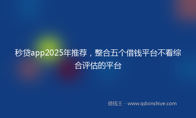 秒贷app2025年推荐，整合五个借钱平台不看综合评估的平台