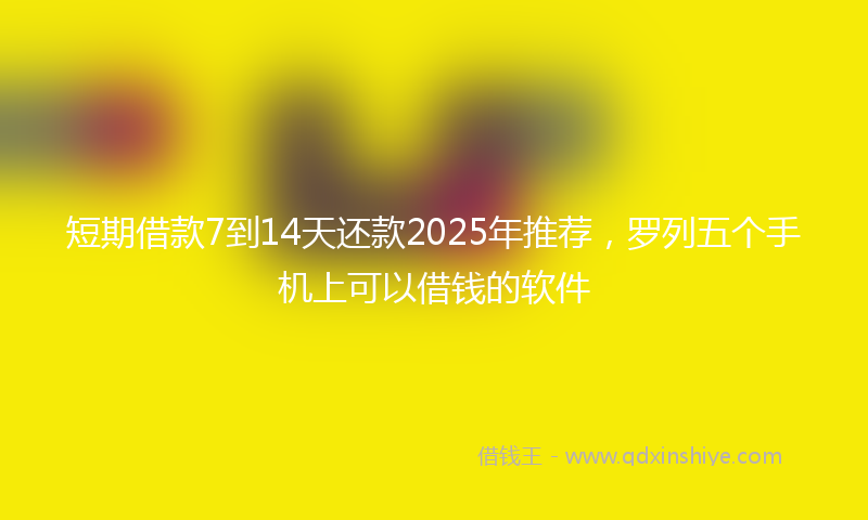 短期借款7到14天还款2025年推荐，罗列五个手机上可以借钱的软件