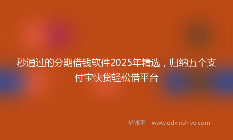 秒通过的分期借钱软件2025年精选，归纳五个支付宝快贷轻松借平台