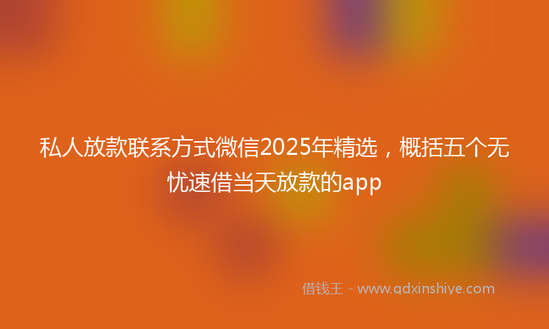 私人放款联系方式微信2025年精选，概括五个无忧速借当天放款的app