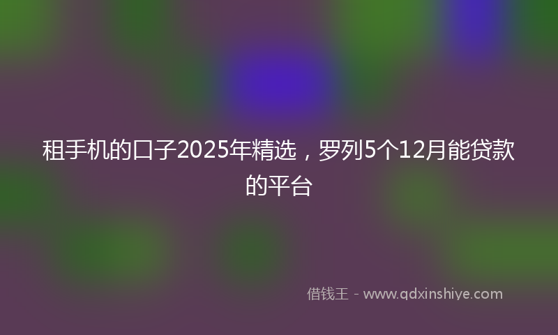 租手机的口子2025年精选，罗列5个12月能贷款的平台
