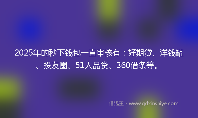 2025年的秒下钱包一直审核有：好期贷、洋钱罐、投友圈、51人品贷、360借条等。