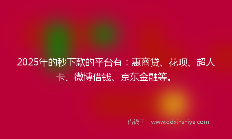 2025年的秒下款的平台有：惠商贷、花呗、超人卡、微博借钱、京东金融等。