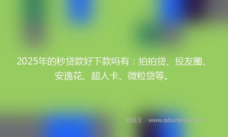 2025年的秒贷款好下款吗有：拍拍贷、投友圈、安逸花、超人卡、微粒贷等。