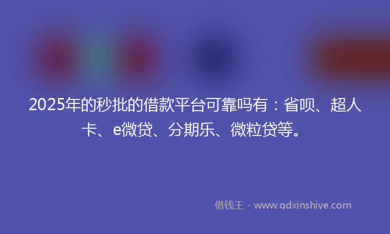 2025年的秒批的借款平台可靠吗有：省呗、超人卡、e微贷、分期乐、微粒贷等。
