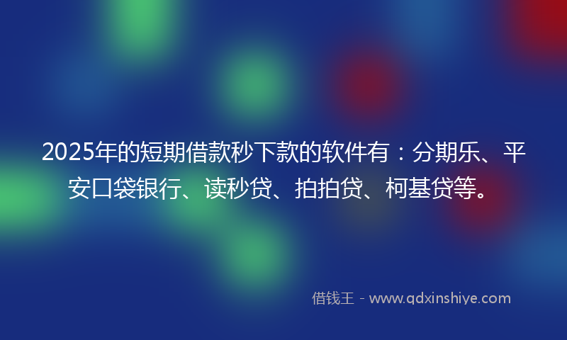 2025年的短期借款秒下款的软件有：分期乐、平安口袋银行、读秒贷、拍拍贷、柯基贷等。
