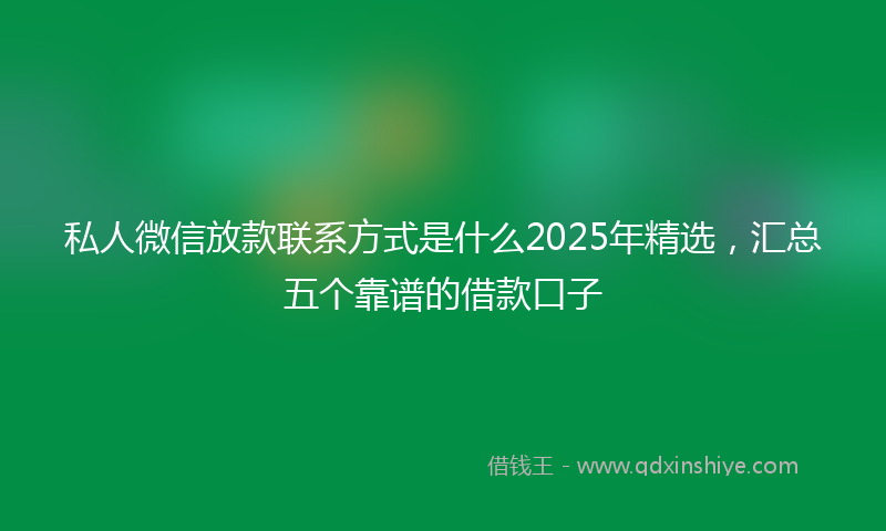 私人微信放款联系方式是什么2025年精选,汇总五个靠谱的借款口子