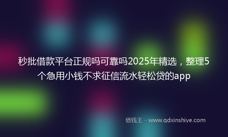 秒批借款平台正规吗可靠吗2025年精选，整理5个急用小钱不求征信流水轻松贷的app