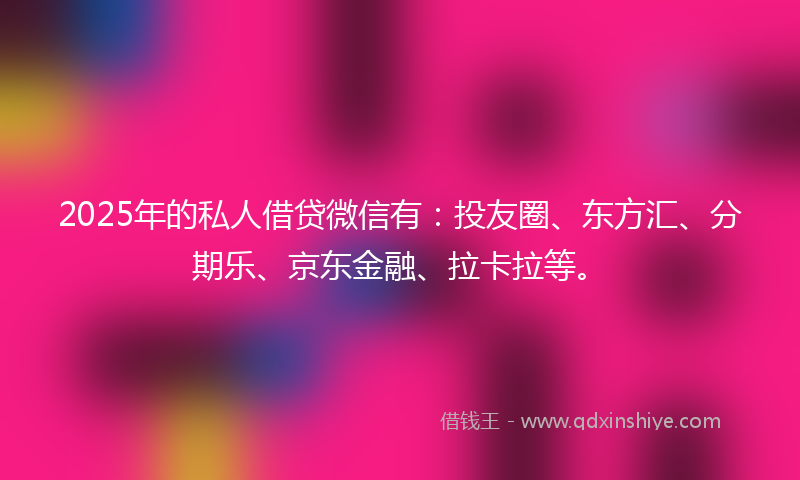 2025年的私人借贷微信有：投友圈、东方汇、分期乐、京东金融、拉卡拉等。