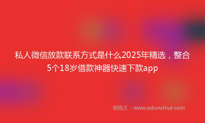 私人微信放款联系方式是什么2025年精选，整合5个18岁借款神器快速下款app