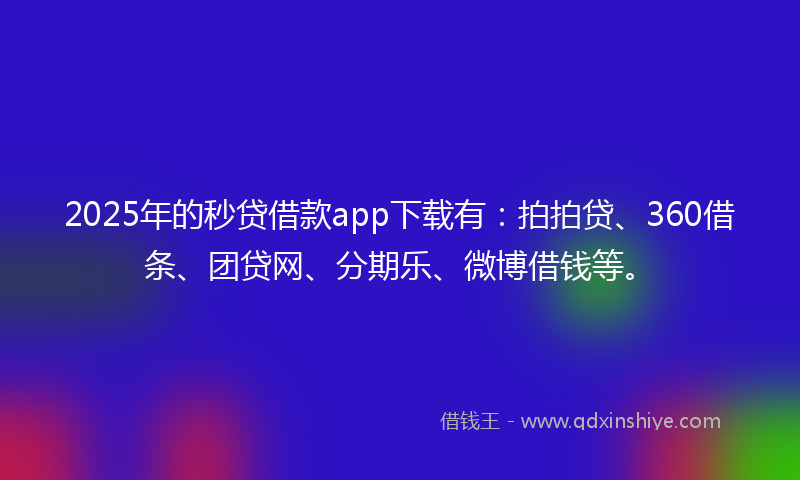 2025年的秒贷借款app下载有：拍拍贷、360借条、团贷网、分期乐、微博借钱等。