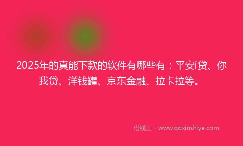 2025年的真能下款的软件有哪些有：平安i贷、你我贷、洋钱罐、京东金融、拉卡拉等。
