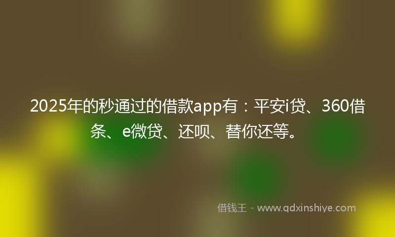 2025年的秒通过的借款app有：平安i贷、360借条、e微贷、还呗、替你还等。