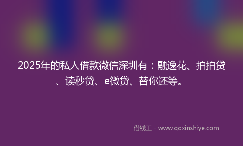 2025年的私人借款微信深圳有：融逸花、拍拍贷、读秒贷、e微贷、替你还等。