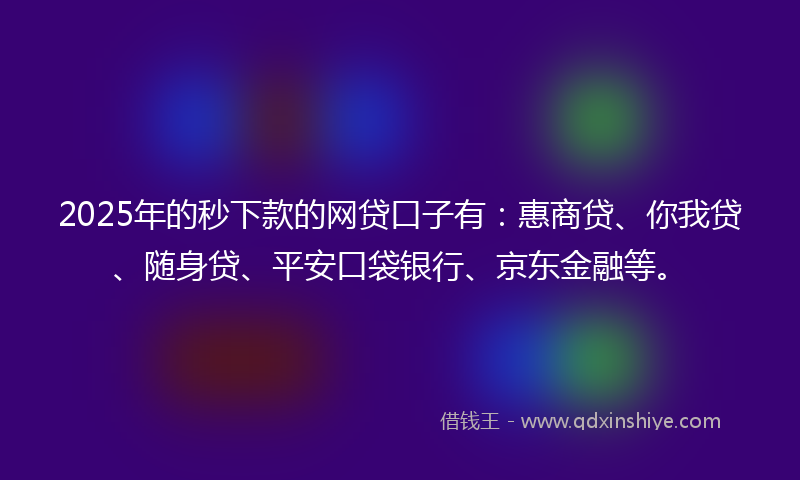 2025年的秒下款的网贷口子有：惠商贷、你我贷、随身贷、平安口袋银行、京东金融等。