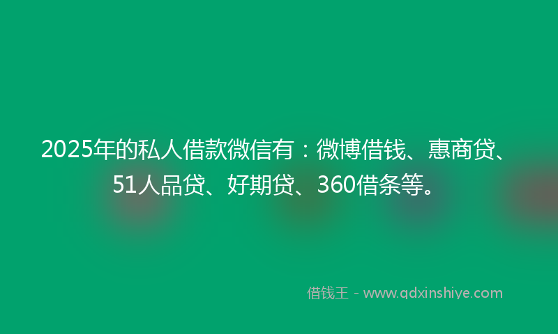 2025年的私人借款微信有：微博借钱、惠商贷、51人品贷、好期贷、360借条等。