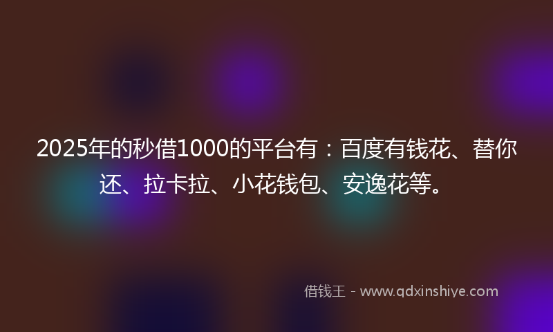 2025年的秒借1000的平台有：百度有钱花、替你还、拉卡拉、小花钱包、安逸花等。