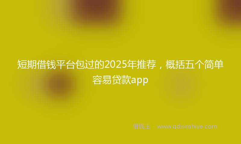短期借钱平台包过的2025年推荐，概括五个简单容易贷款app