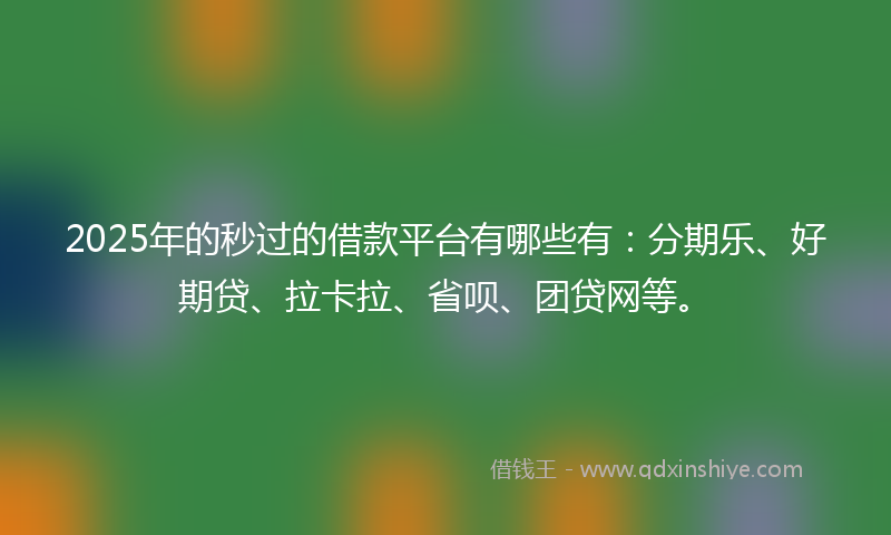 2025年的秒过的借款平台有哪些有：分期乐、好期贷、拉卡拉、省呗、团贷网等。