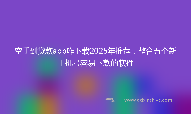 空手到贷款app咋下载2025年推荐，整合五个新手机号容易下款的软件
